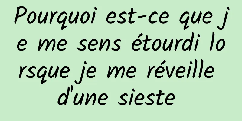 Pourquoi est-ce que je me sens étourdi lorsque je me réveille d'une sieste 