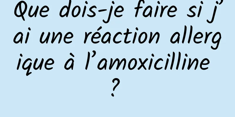 Que dois-je faire si j’ai une réaction allergique à l’amoxicilline ? 