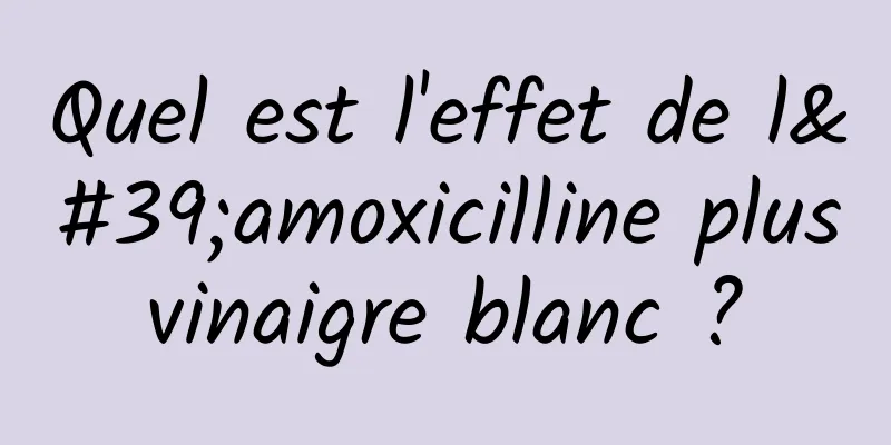 Quel est l'effet de l'amoxicilline plus vinaigre blanc ? 