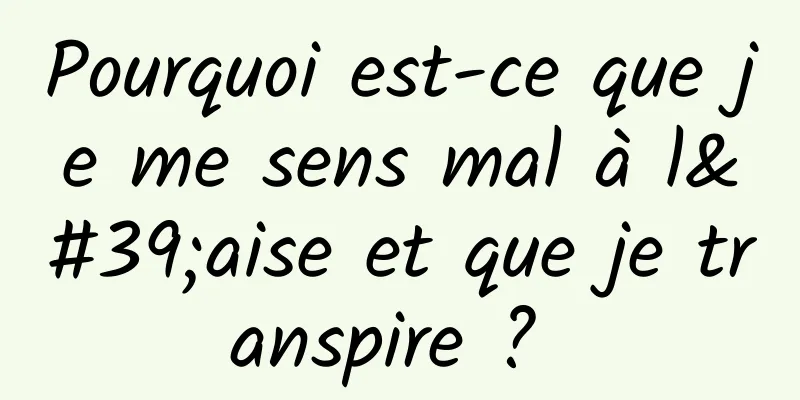 Pourquoi est-ce que je me sens mal à l'aise et que je transpire ? 