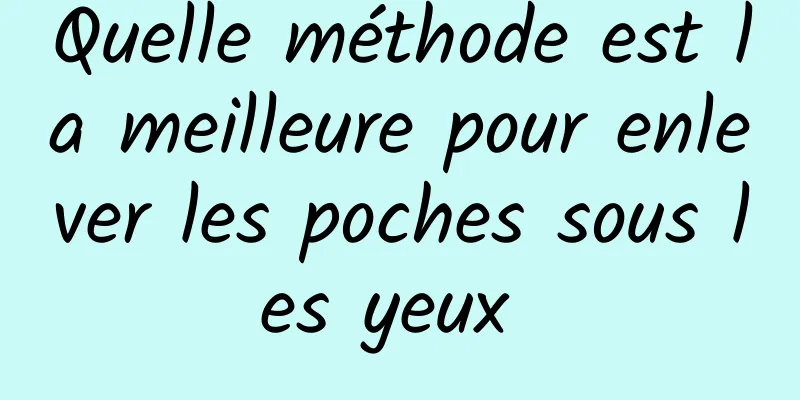 Quelle méthode est la meilleure pour enlever les poches sous les yeux 