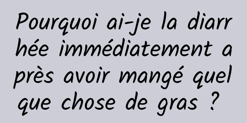 Pourquoi ai-je la diarrhée immédiatement après avoir mangé quelque chose de gras ? 