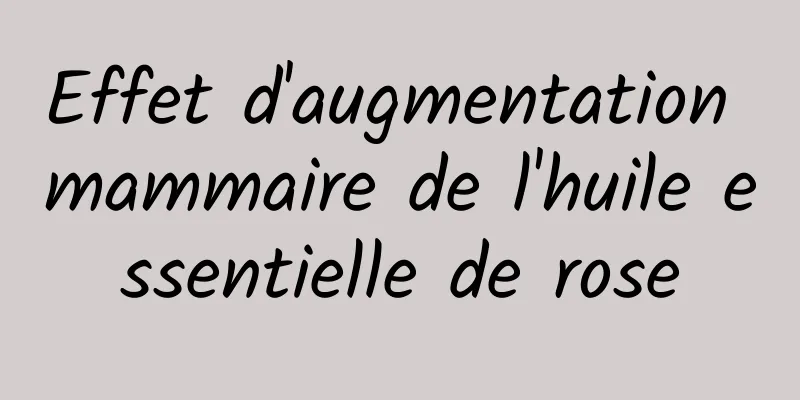 Effet d'augmentation mammaire de l'huile essentielle de rose