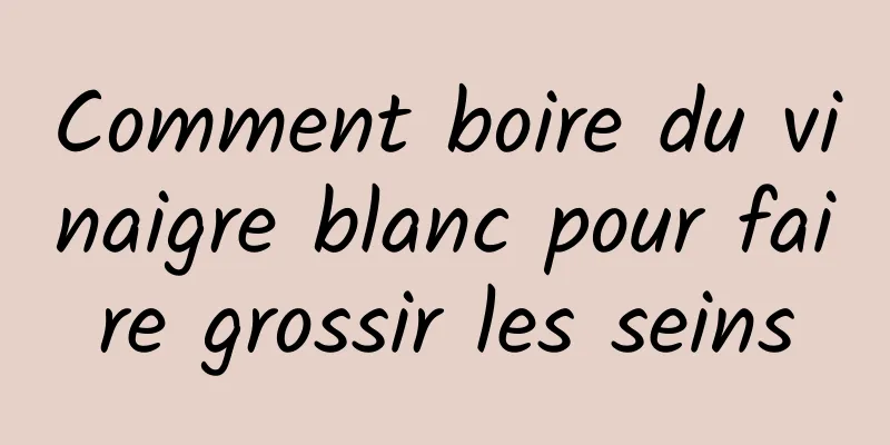 Comment boire du vinaigre blanc pour faire grossir les seins