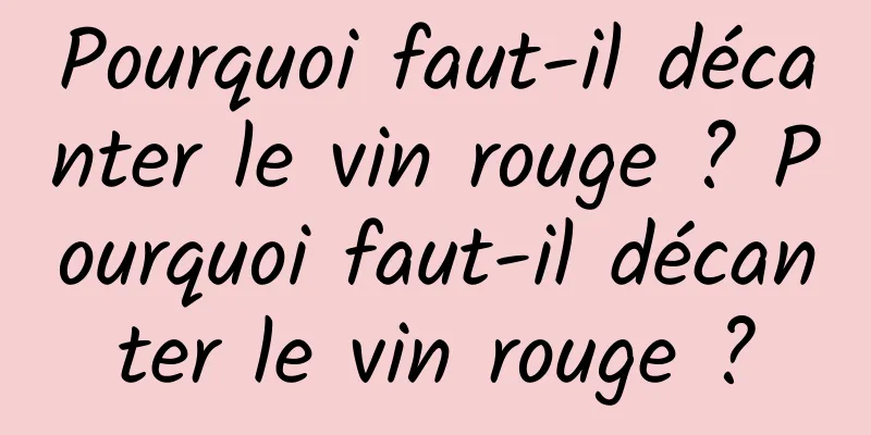 Pourquoi faut-il décanter le vin rouge ? Pourquoi faut-il décanter le vin rouge ?