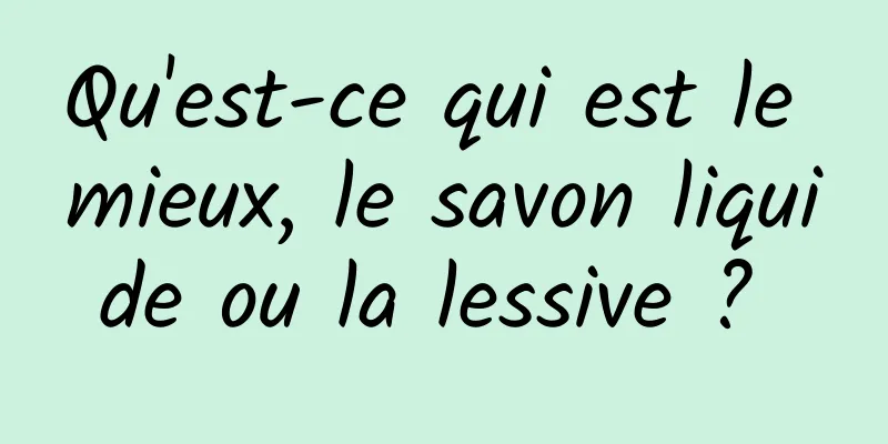 Qu'est-ce qui est le mieux, le savon liquide ou la lessive ? 