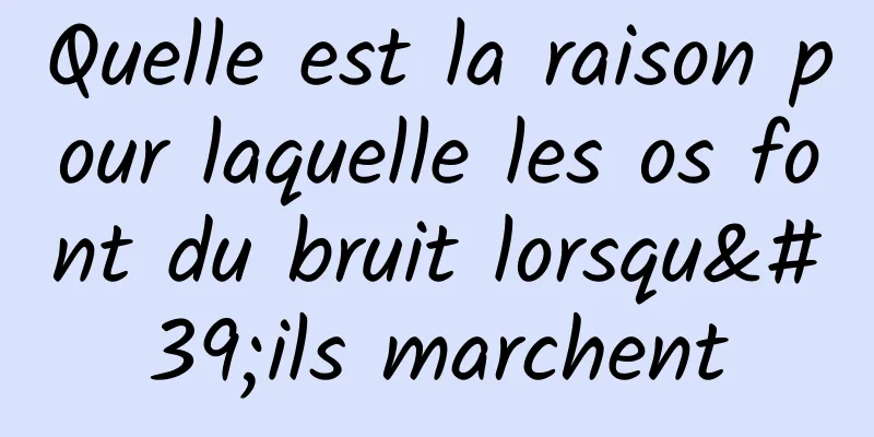 Quelle est la raison pour laquelle les os font du bruit lorsqu'ils marchent