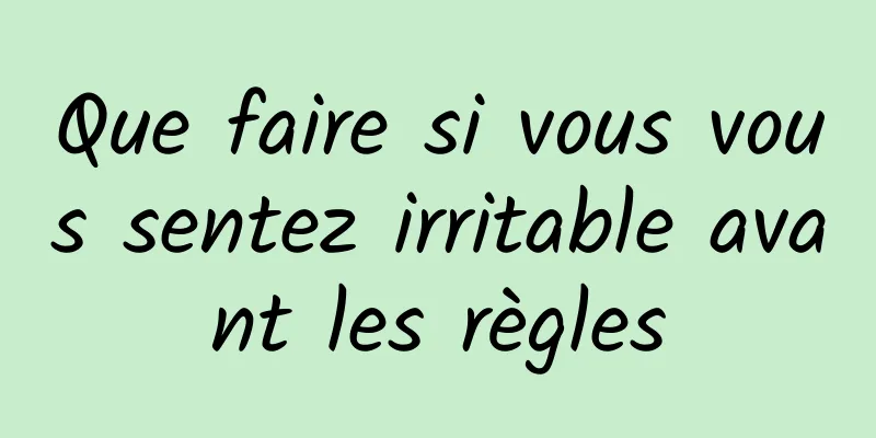 Que faire si vous vous sentez irritable avant les règles