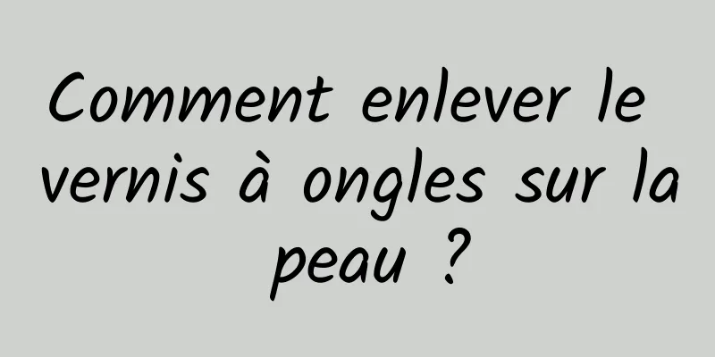 Comment enlever le vernis à ongles sur la peau ?