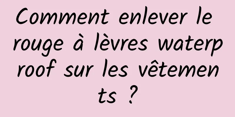 Comment enlever le rouge à lèvres waterproof sur les vêtements ?