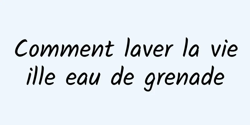 Comment laver la vieille eau de grenade