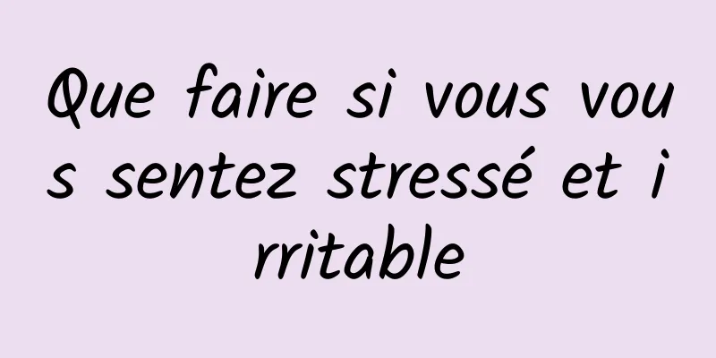 Que faire si vous vous sentez stressé et irritable