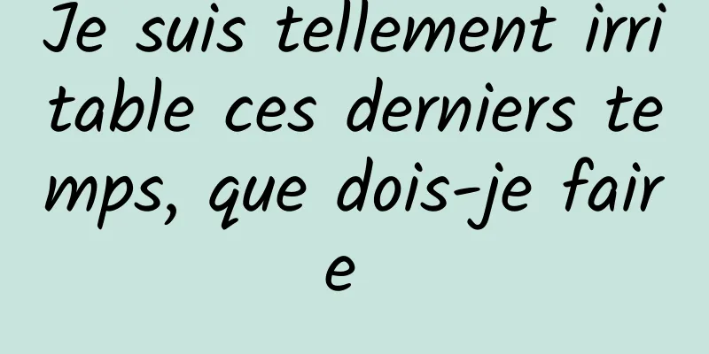 Je suis tellement irritable ces derniers temps, que dois-je faire 