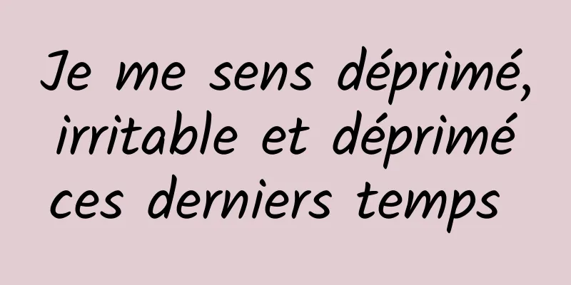 Je me sens déprimé, irritable et déprimé ces derniers temps 