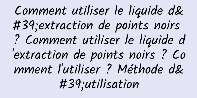 Comment utiliser le liquide d'extraction de points noirs ? Comment utiliser le liquide d'extraction de points noirs ? Comment l'utiliser ? Méthode d'utilisation