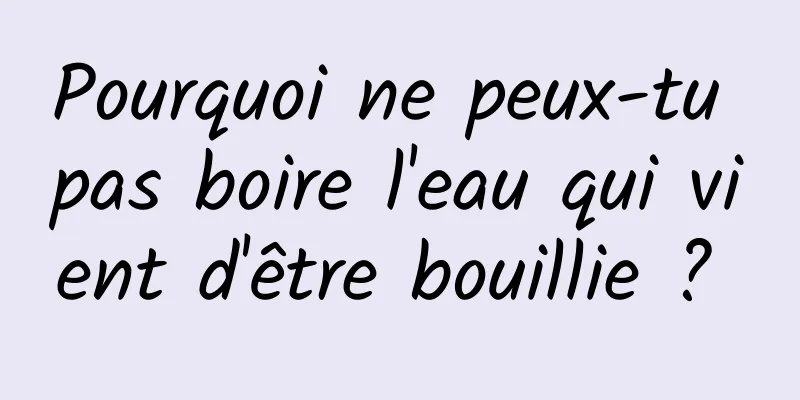 Pourquoi ne peux-tu pas boire l'eau qui vient d'être bouillie ? 