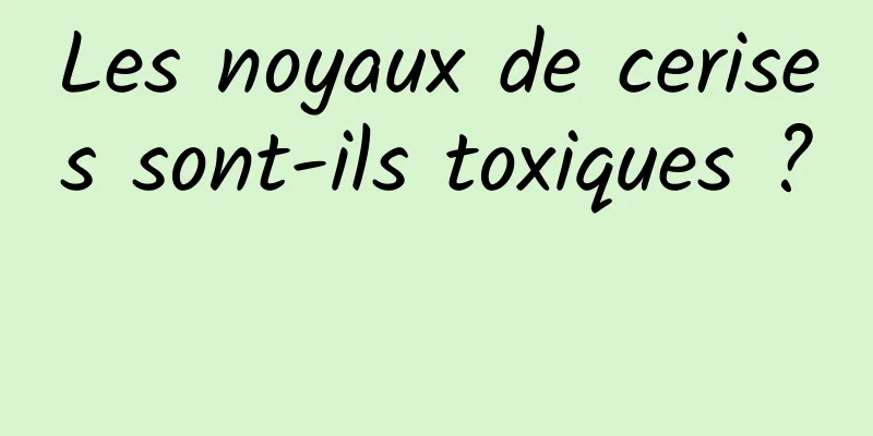 Les noyaux de cerises sont-ils toxiques ? 