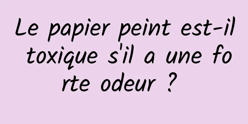 Le papier peint est-il toxique s'il a une forte odeur ? 