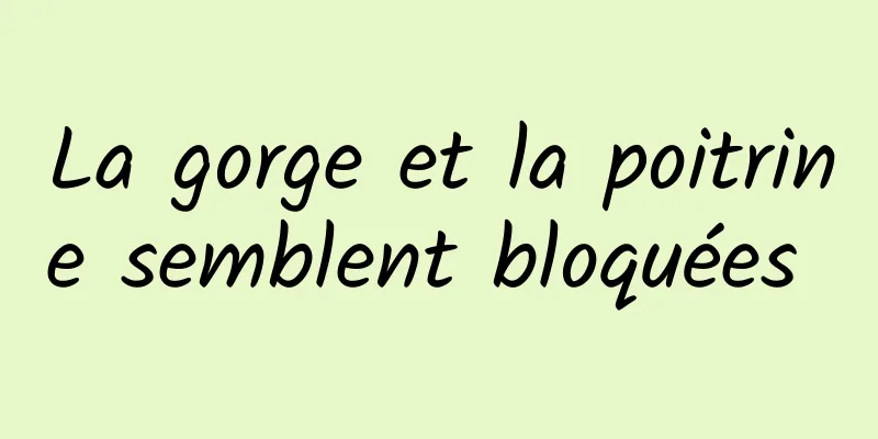 La gorge et la poitrine semblent bloquées 