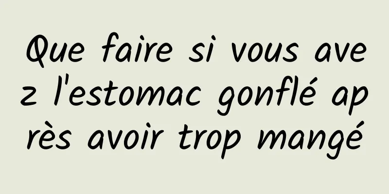 Que faire si vous avez l'estomac gonflé après avoir trop mangé