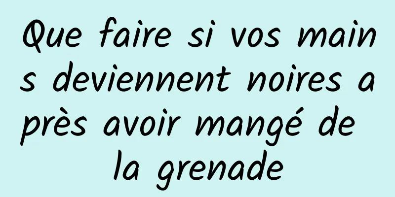 Que faire si vos mains deviennent noires après avoir mangé de la grenade