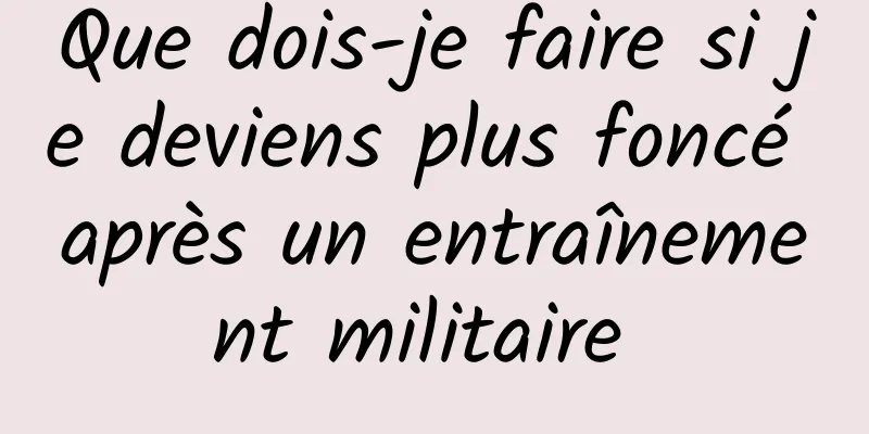 Que dois-je faire si je deviens plus foncé après un entraînement militaire 