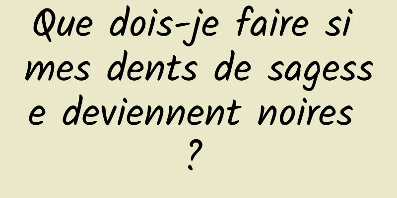 Que dois-je faire si mes dents de sagesse deviennent noires ? 