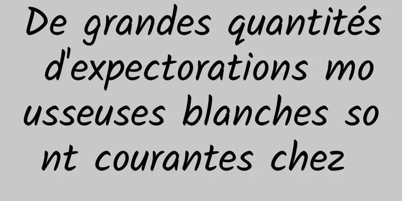 De grandes quantités d'expectorations mousseuses blanches sont courantes chez 