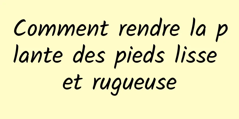 Comment rendre la plante des pieds lisse et rugueuse