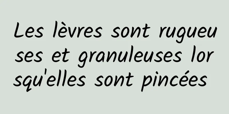 Les lèvres sont rugueuses et granuleuses lorsqu'elles sont pincées 