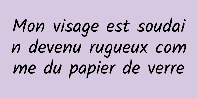 Mon visage est soudain devenu rugueux comme du papier de verre