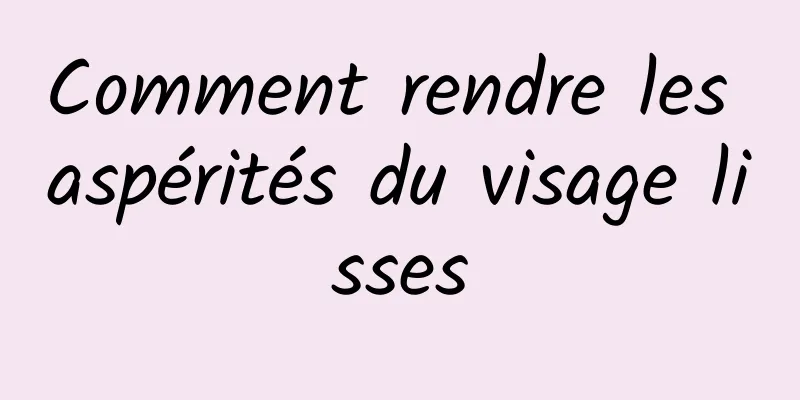 Comment rendre les aspérités du visage lisses