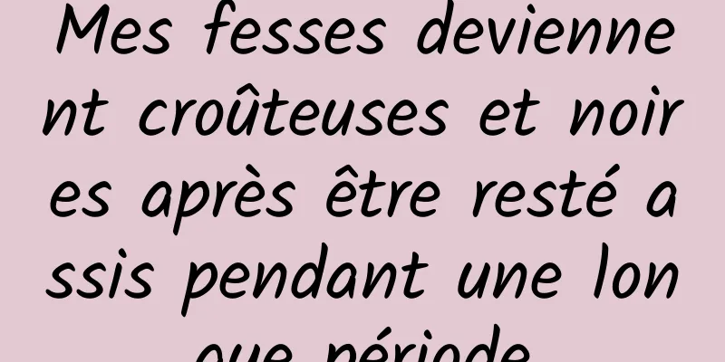 Mes fesses deviennent croûteuses et noires après être resté assis pendant une longue période