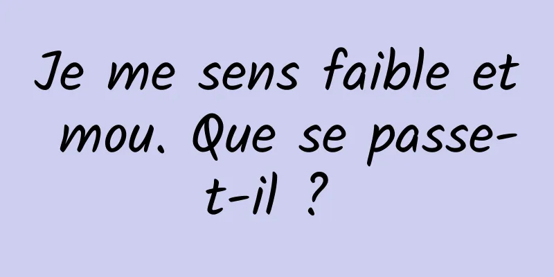 Je me sens faible et mou. Que se passe-t-il ? 