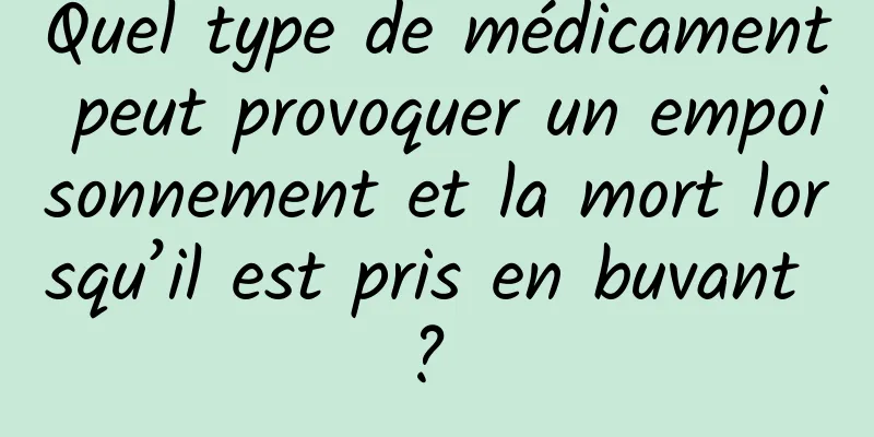 Quel type de médicament peut provoquer un empoisonnement et la mort lorsqu’il est pris en buvant ? 