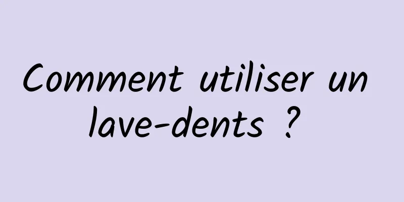 Comment utiliser un lave-dents ? 