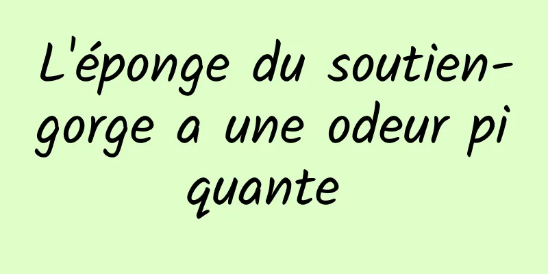 L'éponge du soutien-gorge a une odeur piquante 