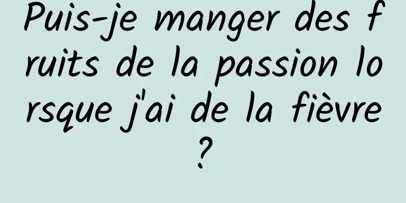 Puis-je manger des fruits de la passion lorsque j'ai de la fièvre ? 