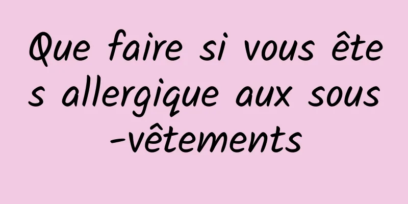 Que faire si vous êtes allergique aux sous-vêtements