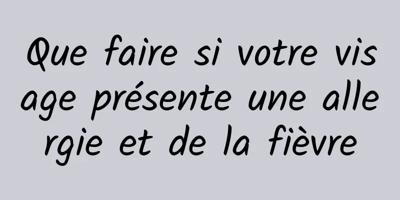 Que faire si votre visage présente une allergie et de la fièvre