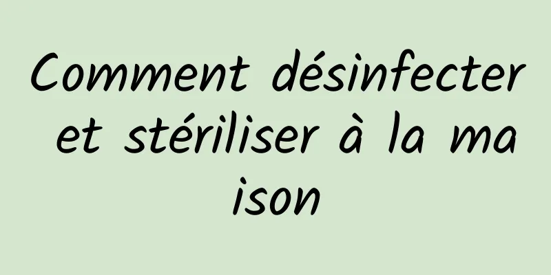 Comment désinfecter et stériliser à la maison