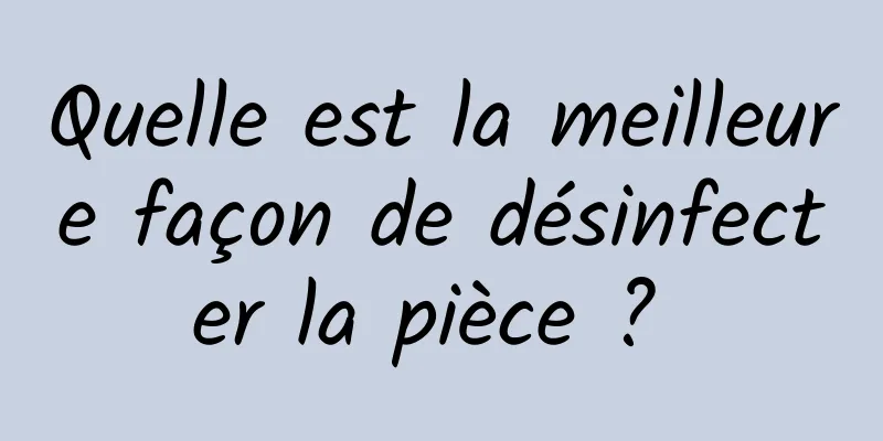 Quelle est la meilleure façon de désinfecter la pièce ? 