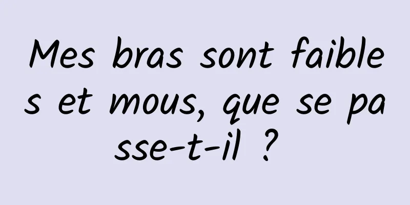 Mes bras sont faibles et mous, que se passe-t-il ? 