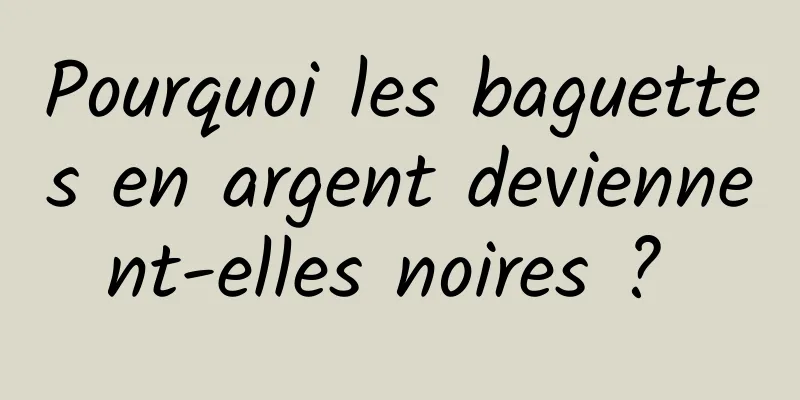 Pourquoi les baguettes en argent deviennent-elles noires ? 