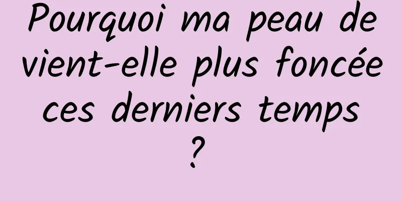 Pourquoi ma peau devient-elle plus foncée ces derniers temps ? 