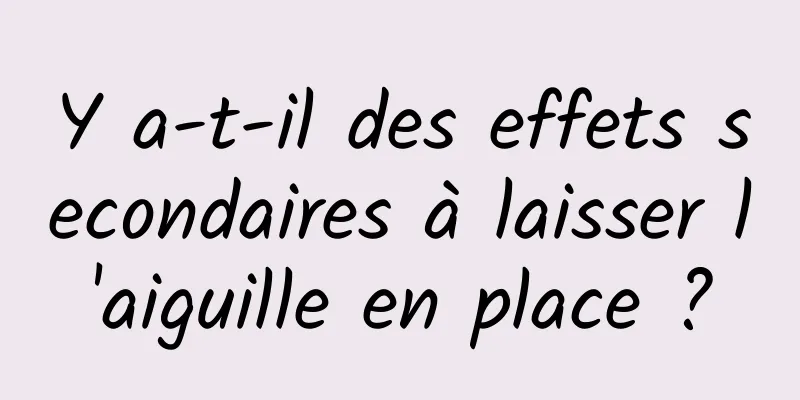 Y a-t-il des effets secondaires à laisser l'aiguille en place ?