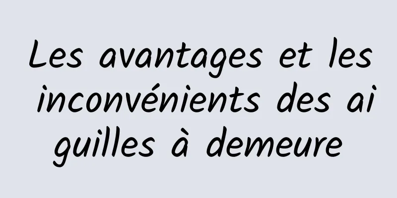 Les avantages et les inconvénients des aiguilles à demeure