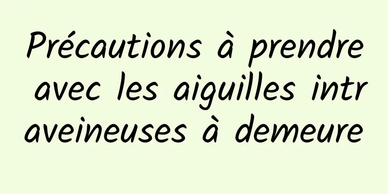 Précautions à prendre avec les aiguilles intraveineuses à demeure