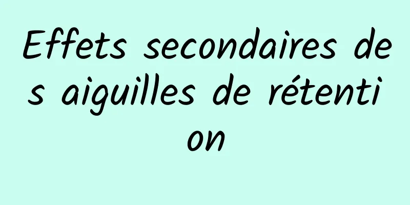 Effets secondaires des aiguilles de rétention