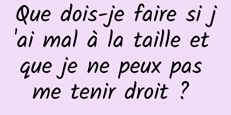 Que dois-je faire si j'ai mal à la taille et que je ne peux pas me tenir droit ? 